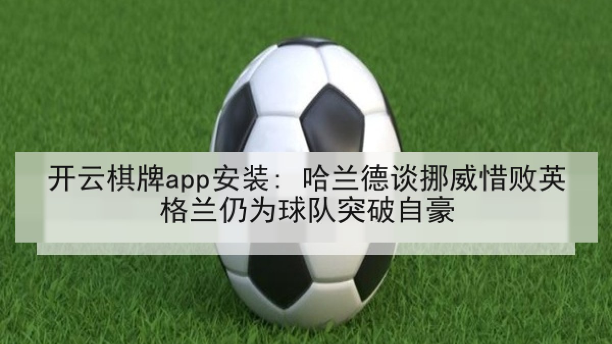 开云棋牌app安装: 哈兰德谈挪威惜败英格兰仍为球队突破自豪 开云棋牌app安装: 哈兰德谈挪威惜败英格兰仍为球队突破自豪