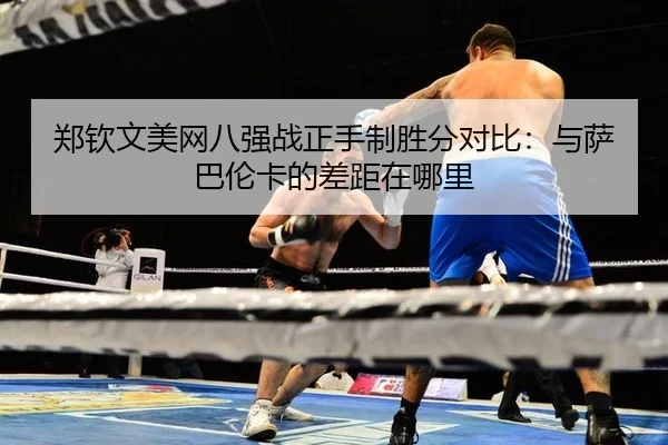 郑钦文美网八强战正手制胜分对比：与萨巴伦卡的差距在哪里