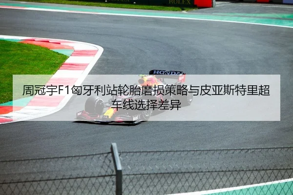 周冠宇F1匈牙利站轮胎磨损策略与皮亚斯特里超车线选择差异