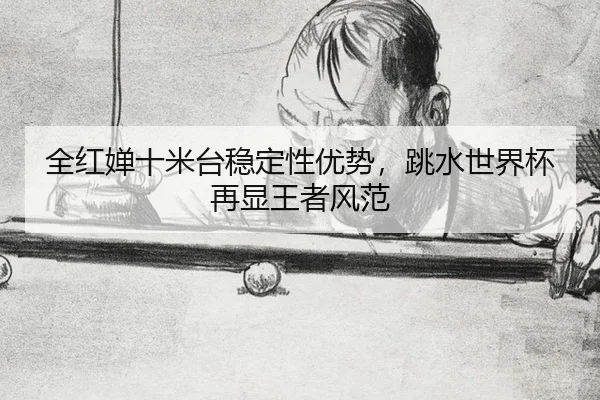 全红婵十米台稳定性优势，跳水世界杯再显王者风范