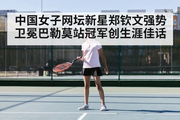 中国女子网坛新星郑钦文强势卫冕巴勒莫站冠军创生涯佳话