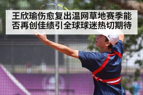 王欣瑜伤愈复出温网草地赛季能否再创佳绩引全球球迷热切期待
