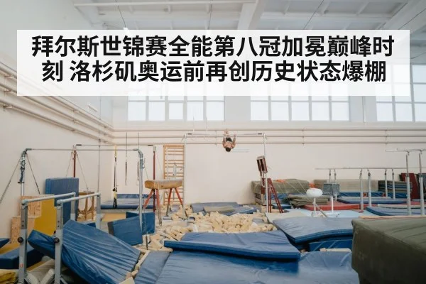 拜尔斯世锦赛全能第八冠加冕巅峰时刻 洛杉矶奥运前再创历史状态爆棚