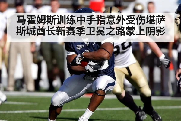 马霍姆斯训练中手指意外受伤堪萨斯城酋长新赛季卫冕之路蒙上阴影