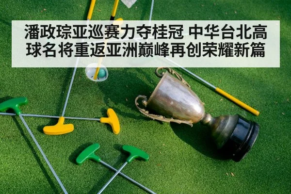 潘政琮亚巡赛力夺桂冠 中华台北高球名将重返亚洲巅峰再创荣耀新篇
