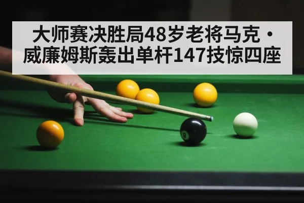 大师赛决胜局48岁老将马克·威廉姆斯轰出单杆147技惊四座