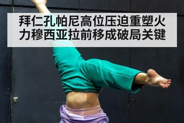 拜仁孔帕尼高位压迫重塑火力穆西亚拉前移成破局关键
