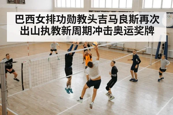 巴西女排功勋教头吉马良斯再次出山执教新周期冲击奥运奖牌