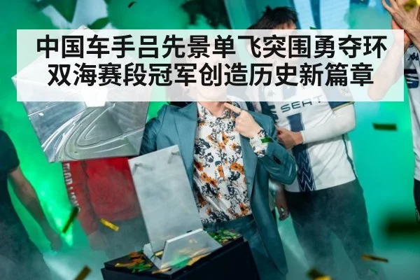 中国车手吕先景单飞突围勇夺环双海赛段冠军创造历史新篇章
