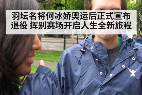 羽坛名将何冰娇奥运后正式宣布退役 挥别赛场开启人生全新旅程