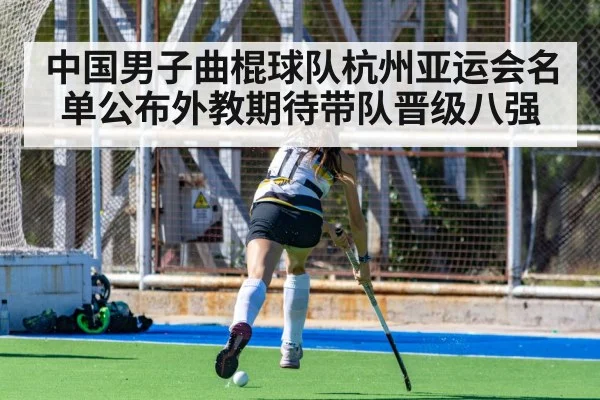 中国男子曲棍球队杭州亚运会名单公布外教期待带队晋级八强