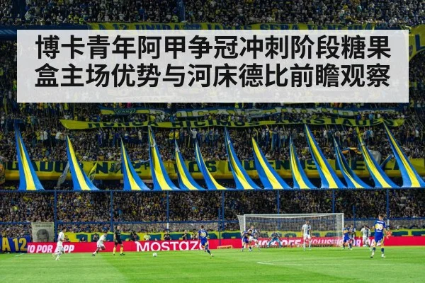 博卡青年阿甲争冠冲刺阶段糖果盒主场优势与河床德比前瞻观察