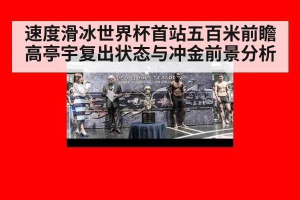 速度滑冰世界杯首站五百米前瞻 高亭宇复出状态与冲金前景分析